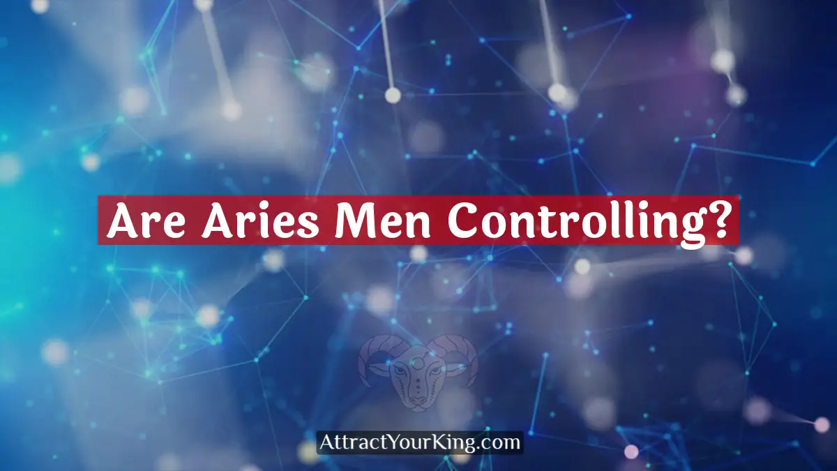 Are Aries Men Controlling? - Attract Your King