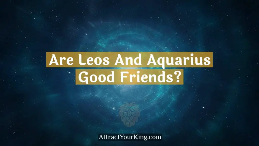 Are Leos And Aquarius Good Friends? Attract Your King