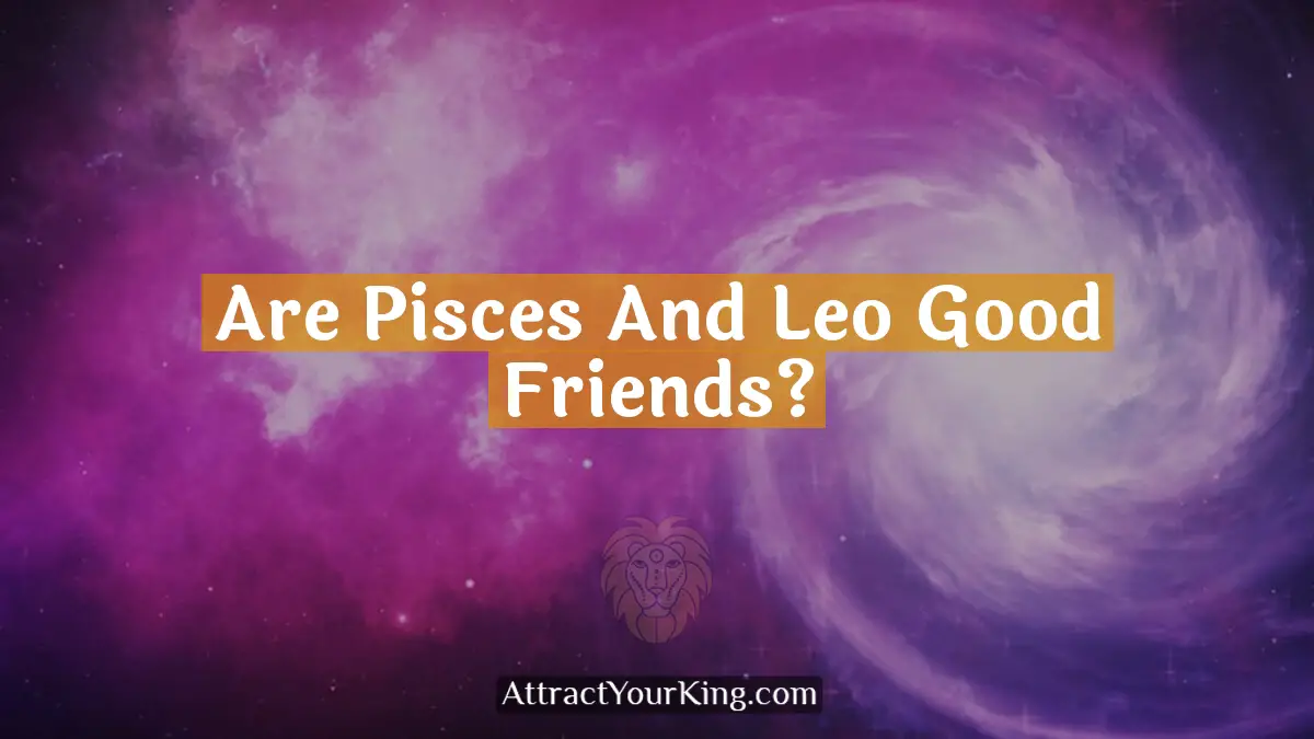 Are Pisces And Leo Good Friends? - Attract Your King