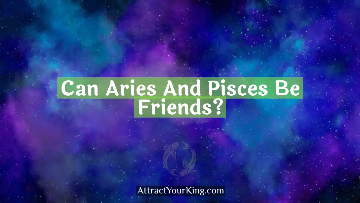 Can Aries And Pisces Be Friends? - Attract Your King