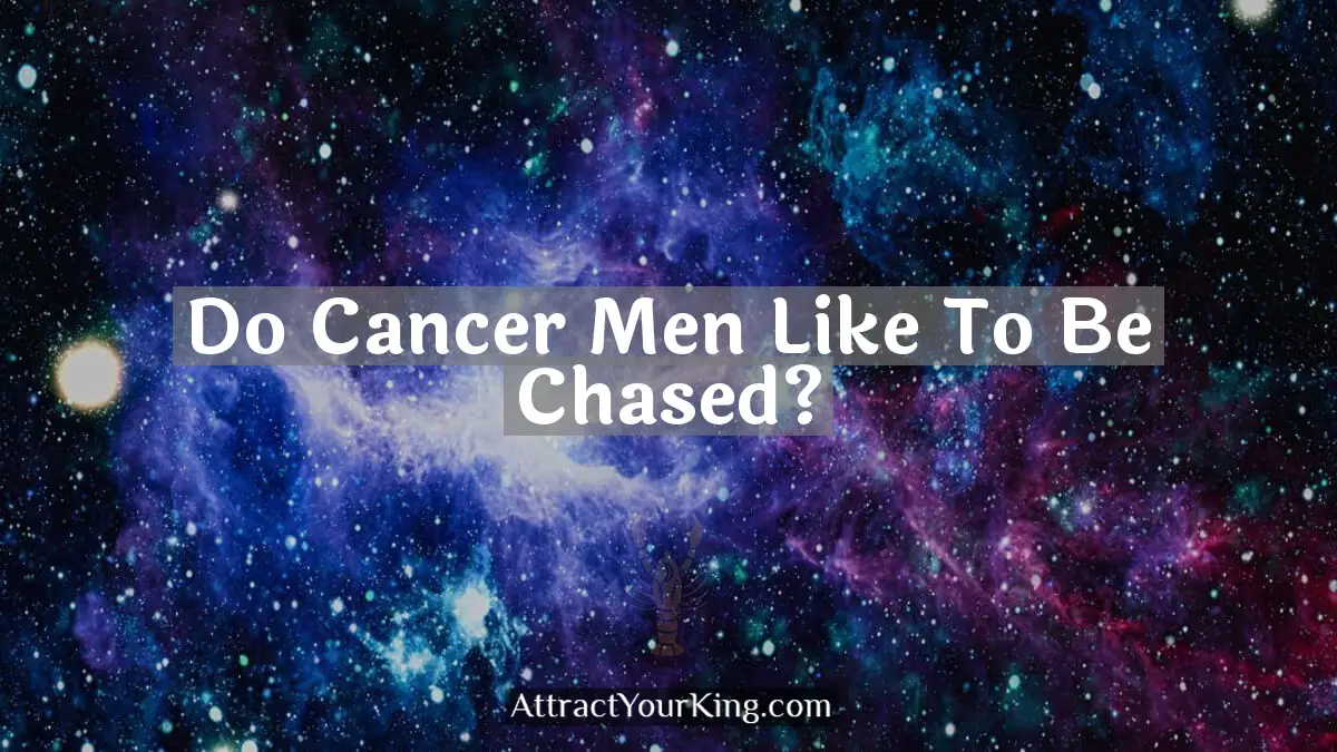 do cancer men like to be chased