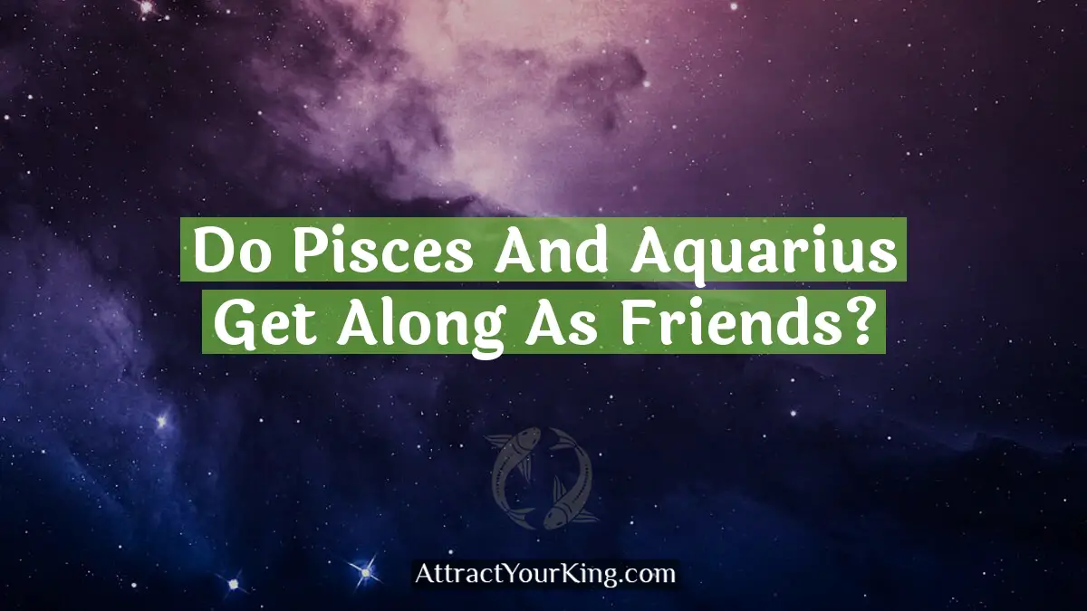 Do Pisces And Aquarius Get Along As Friends? - Attract Your King