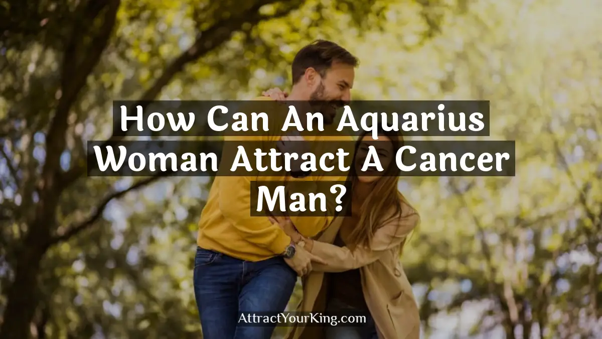 How Can An Aquarius Woman Attract A Cancer Man? - Attract Your King