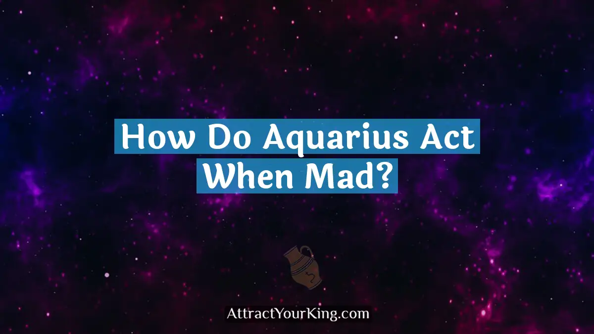 how do aquarius act when mad