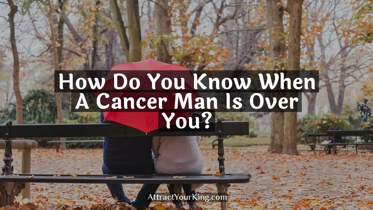 how do you know when a cancer man is over you