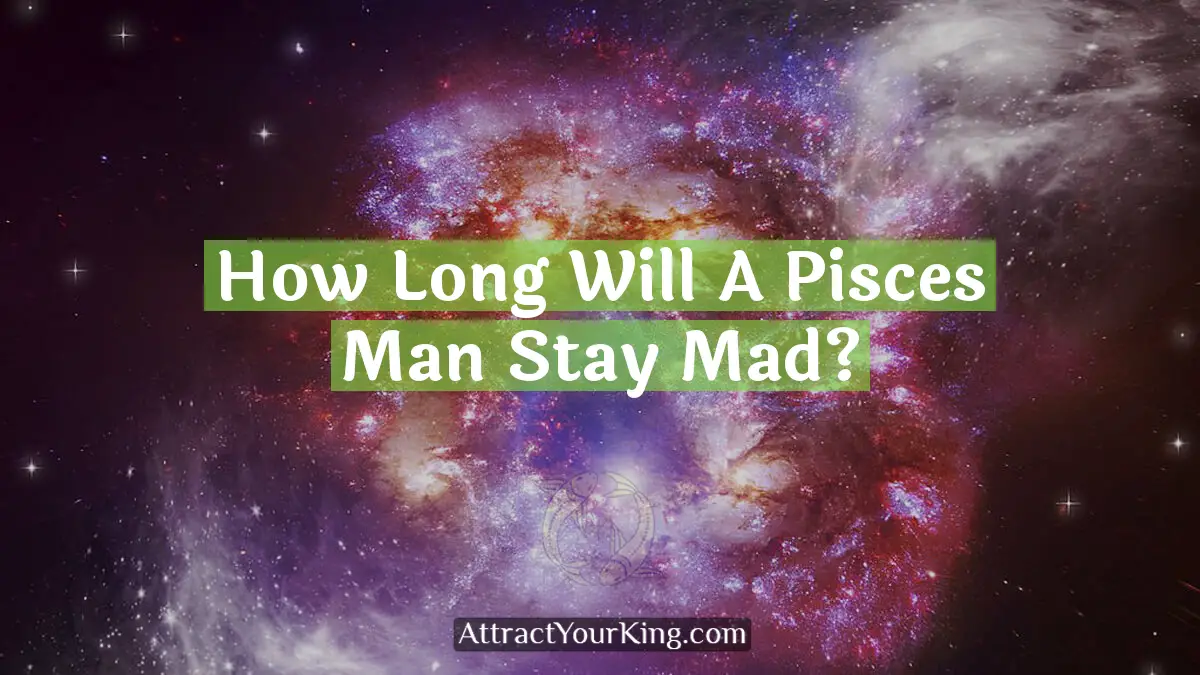 how long will a pisces man stay mad