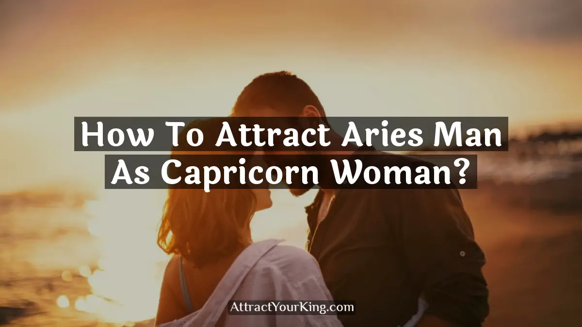 How To Attract Aries Man As Capricorn Woman? - Attract Your King