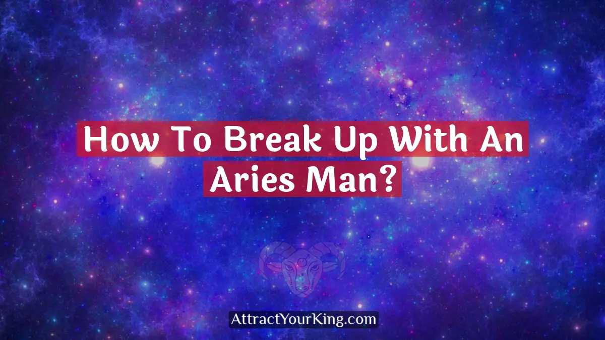 How To Break Up With An Aries Man? - Attract Your King