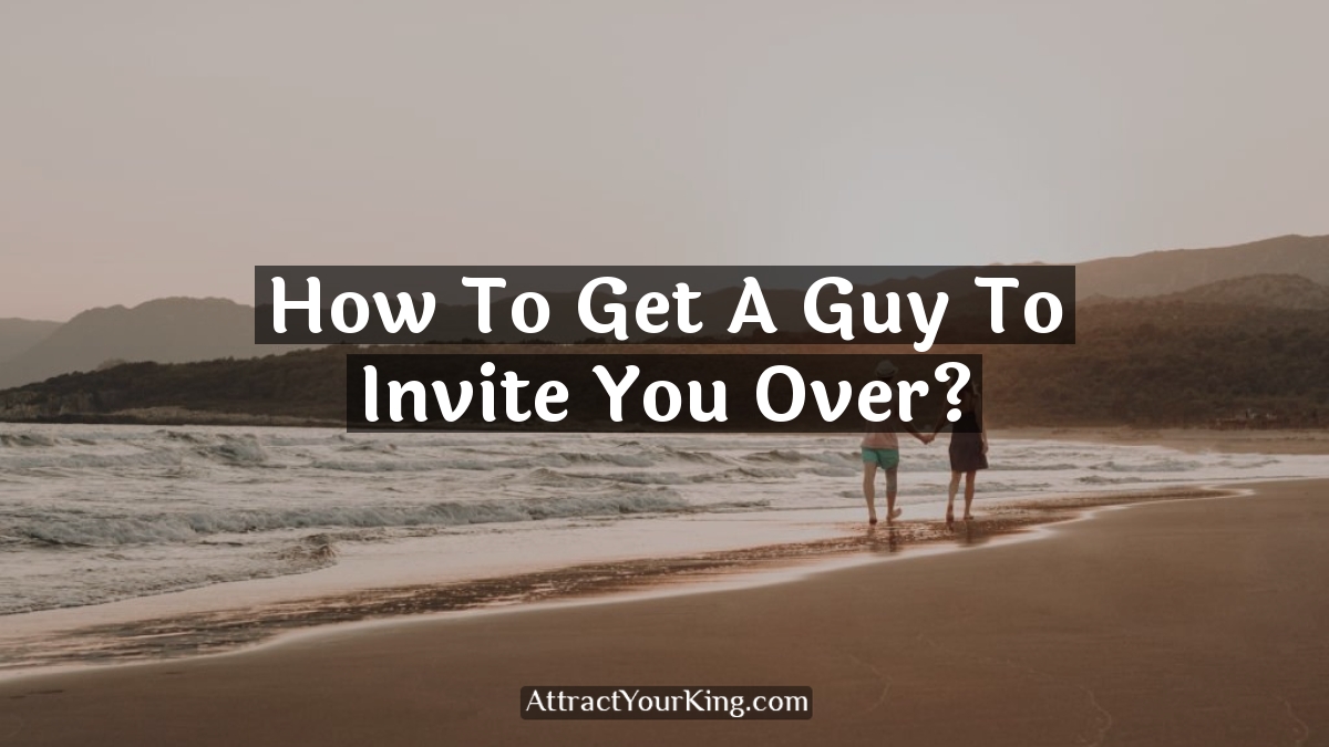 how to get a guy to invite you over