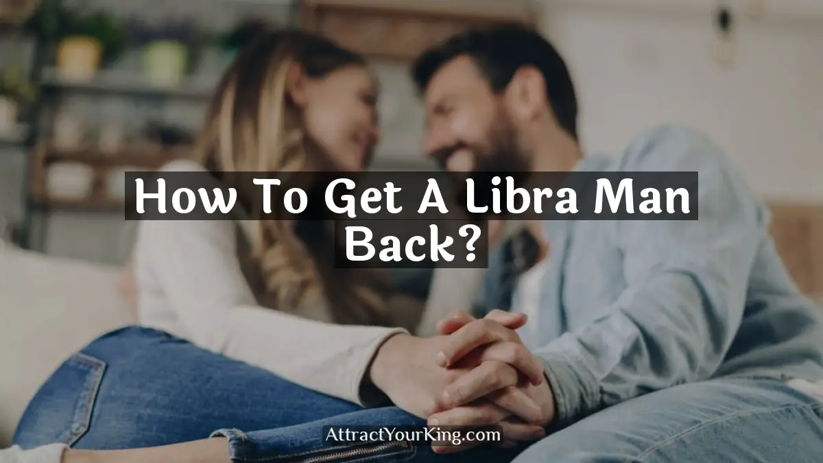 How To Get A Libra Man Back? Attract Your King