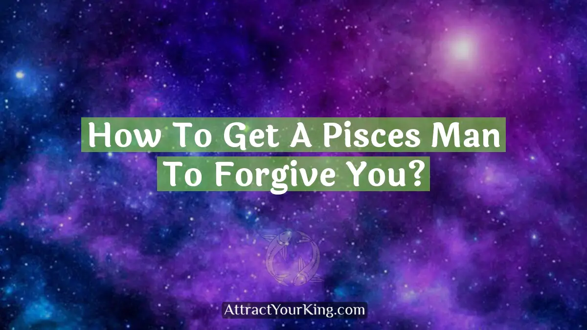 how to get a pisces man to forgive you