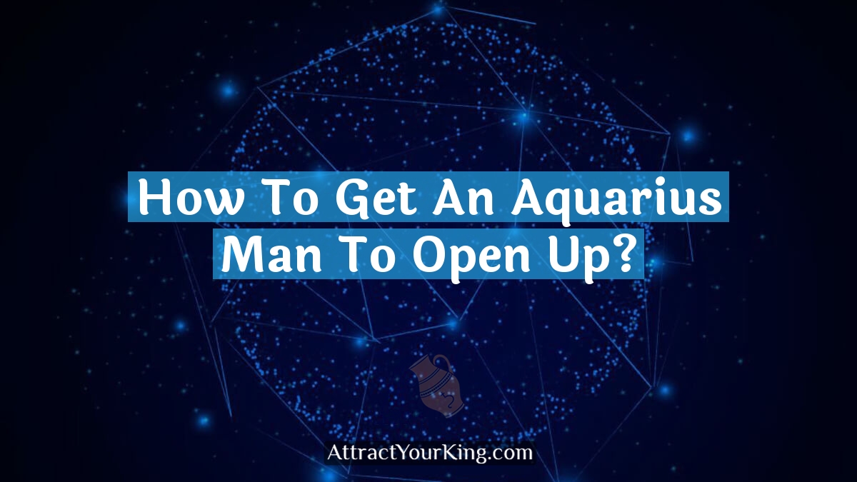 how to get an aquarius man to open up
