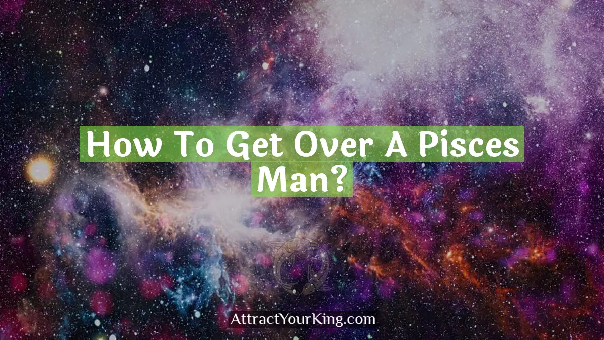 how to get over a pisces man