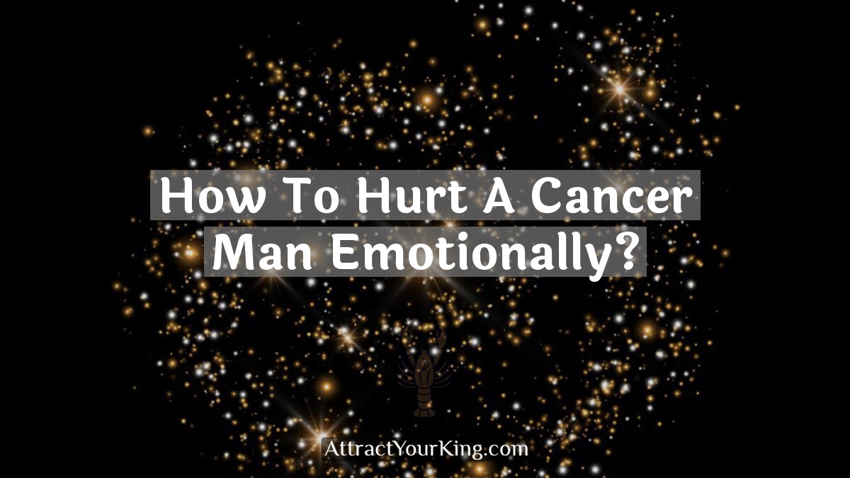 how to hurt a cancer man emotionally