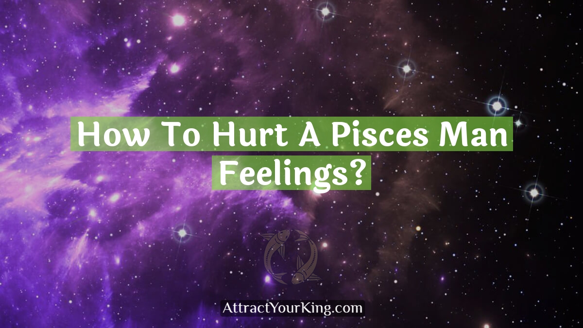 how to hurt a pisces man feelings