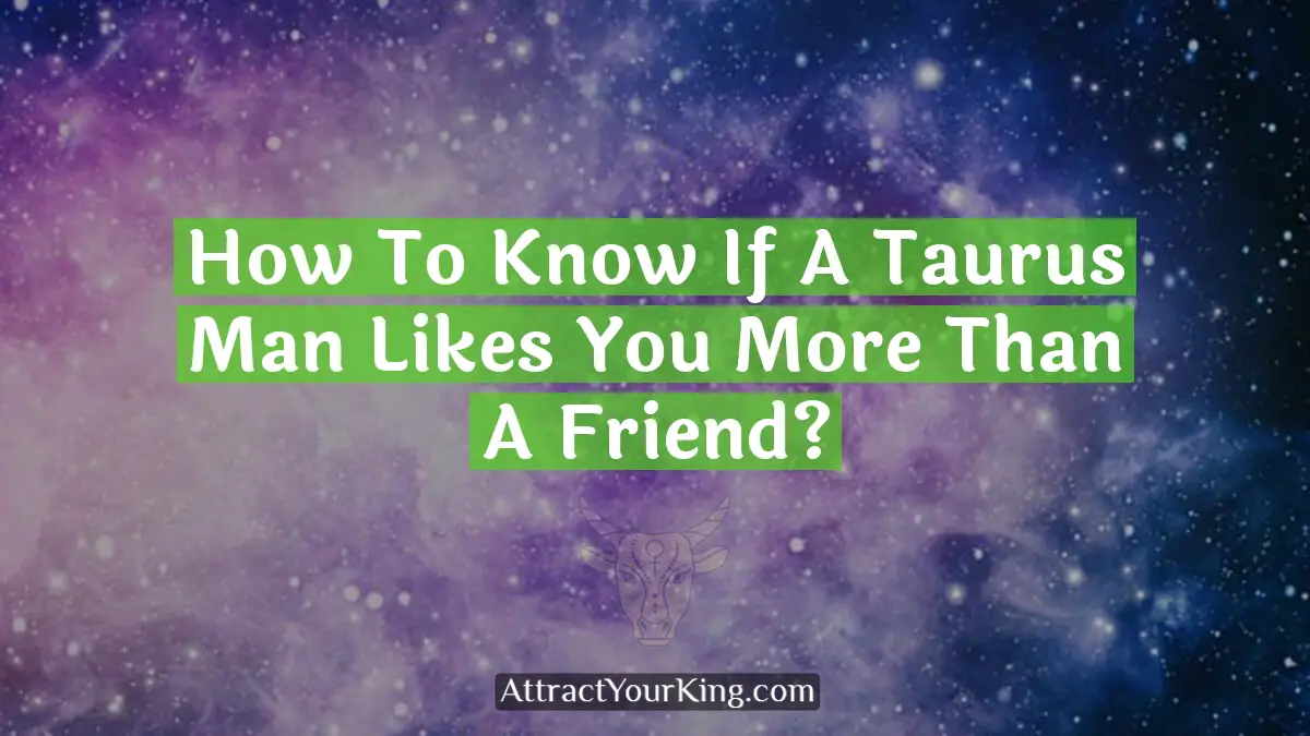 how to know if a taurus man likes you more than a friend