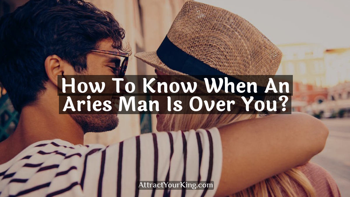 how to know when an aries man is over you