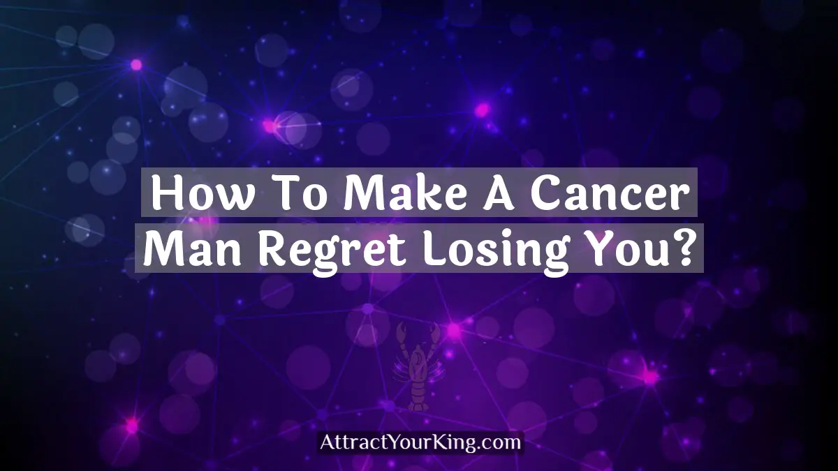 how to make a cancer man regret losing you