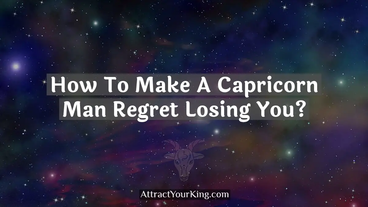 How To Make A Capricorn Man Regret Losing You? - Attract Your King