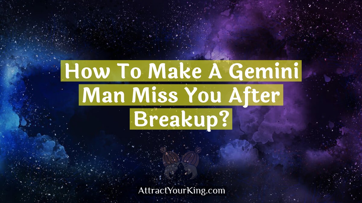 how to make a gemini man miss you after breakup