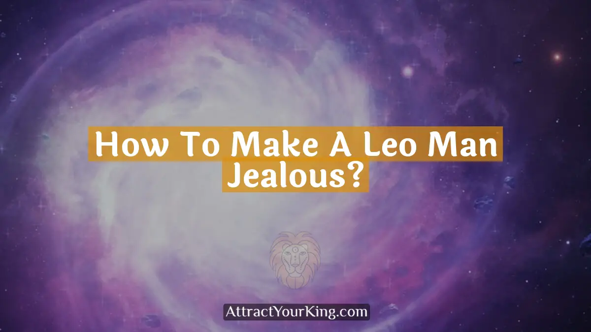 How To Make A Leo Man Jealous? Attract Your King
