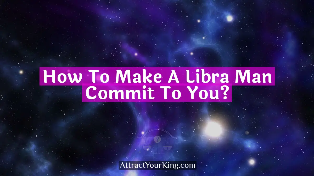 how to make a libra man commit to you