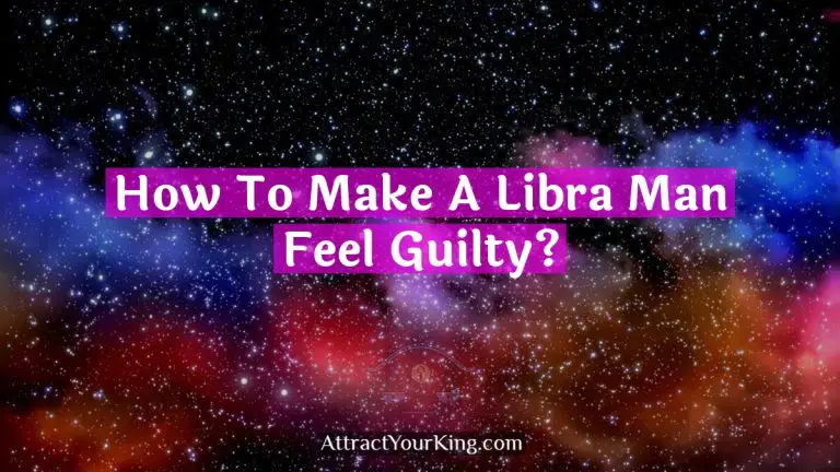 How To Make A Libra Man Feel Guilty?