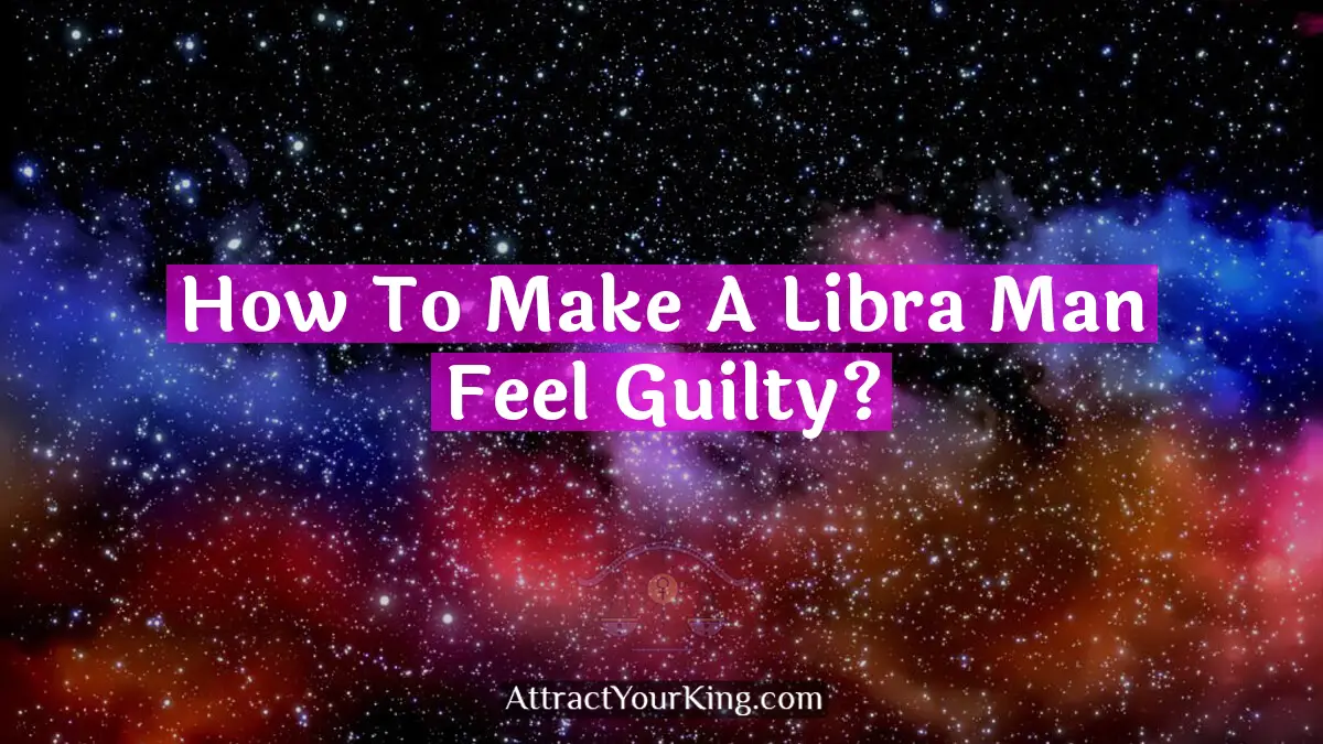how to make a libra man feel guilty