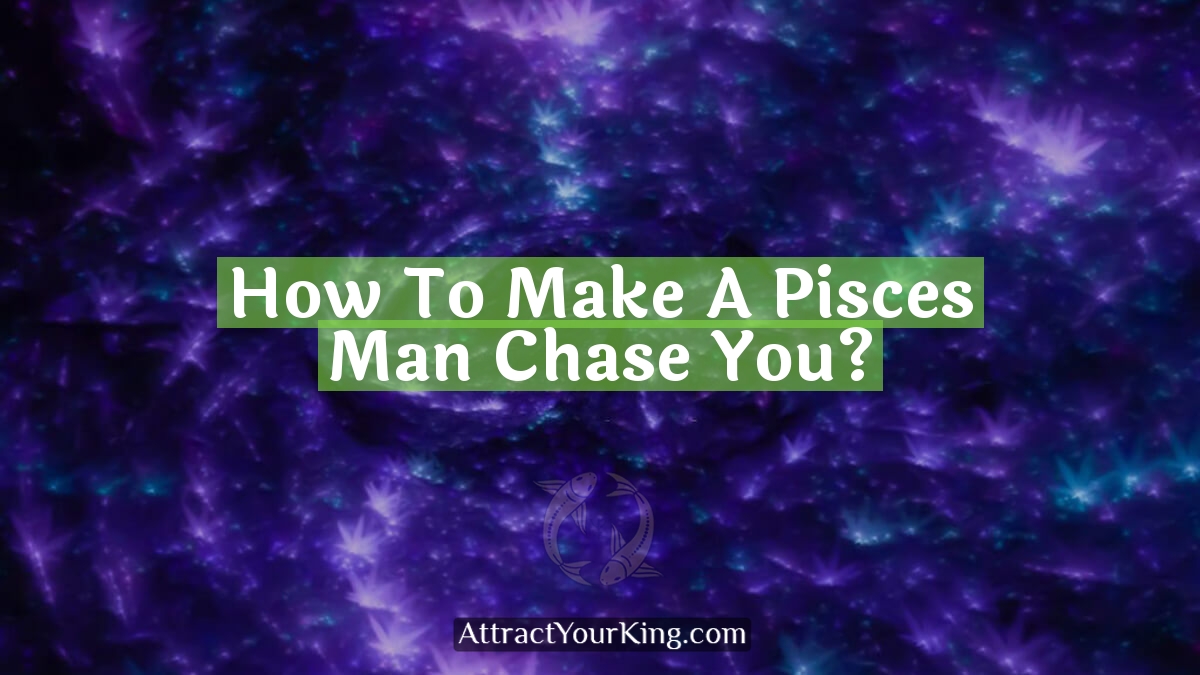 how to make a pisces man chase you