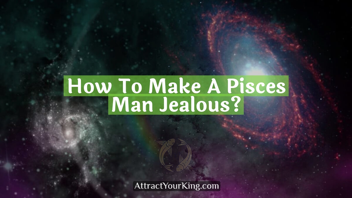 how to make a pisces man jealous