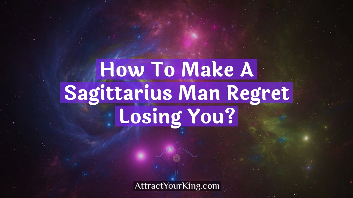 how to make a sagittarius man regret losing you