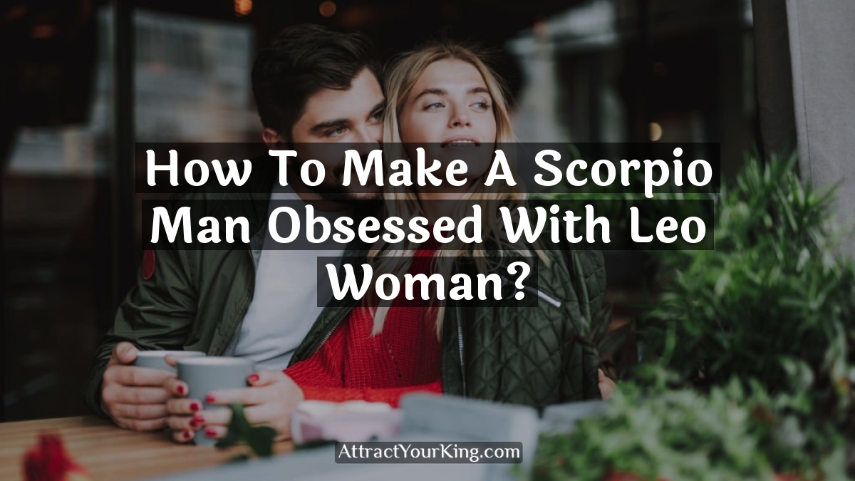 how to make a scorpio man obsessed with leo woman