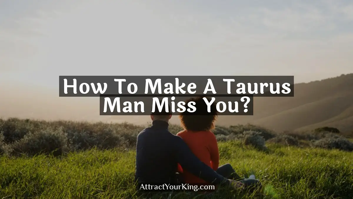 How To Make A Taurus Man Miss You? - Attract Your King