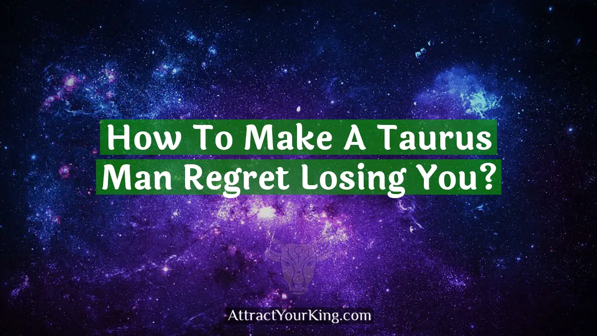 How To Make A Taurus Man Regret Losing You? - Attract Your King