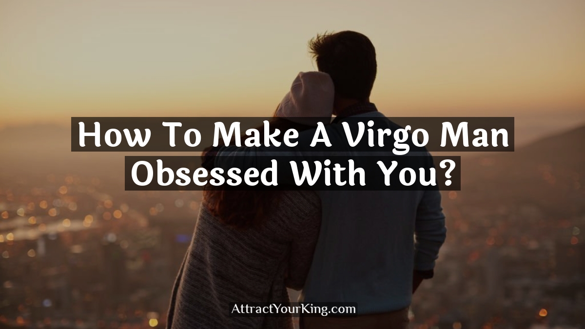 how to make a virgo man obsessed with you