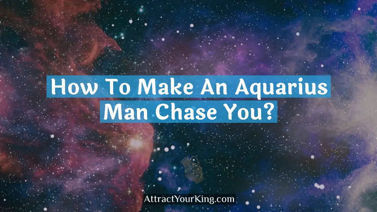 how to make an aquarius man chase you