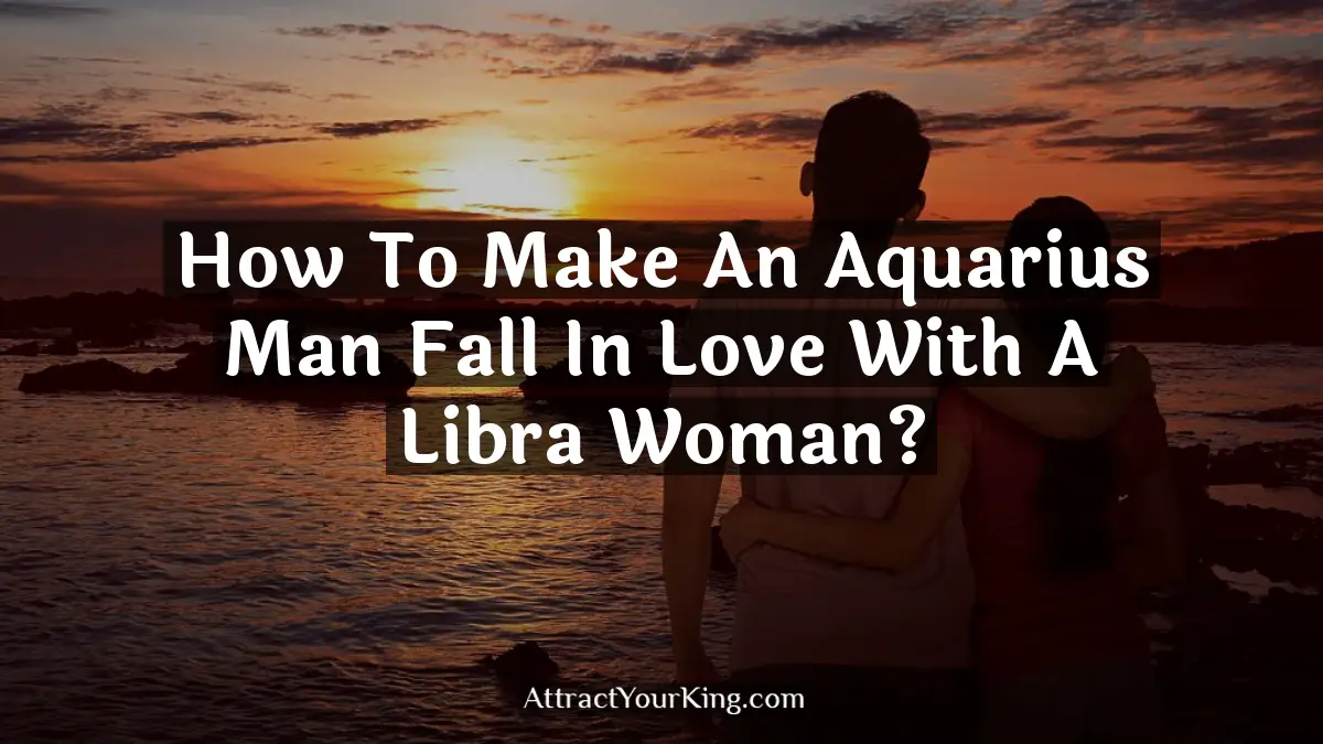 how to make an aquarius man fall in love with a libra woman