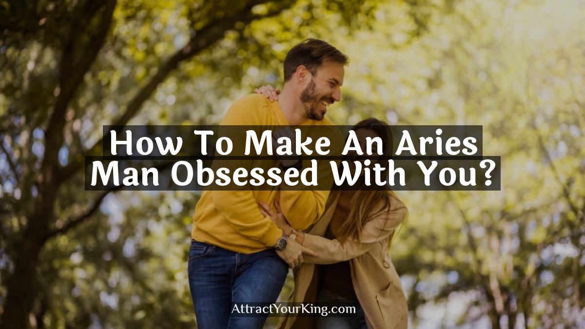 how to make an aries man obsessed with you