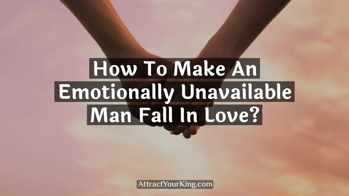 how to make an emotionally unavailable man fall in love