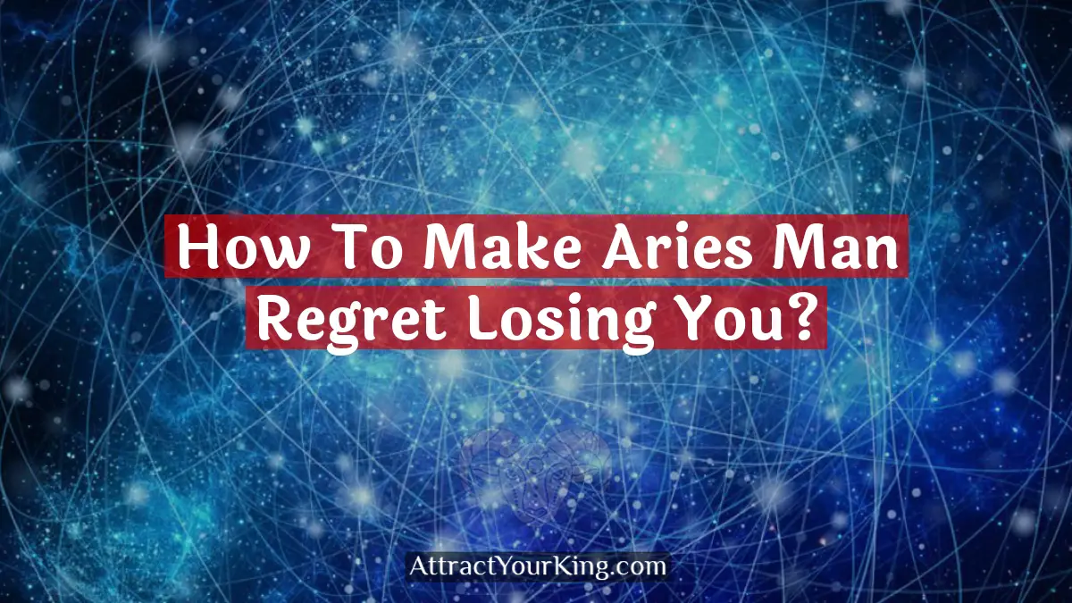 how to make aries man regret losing you