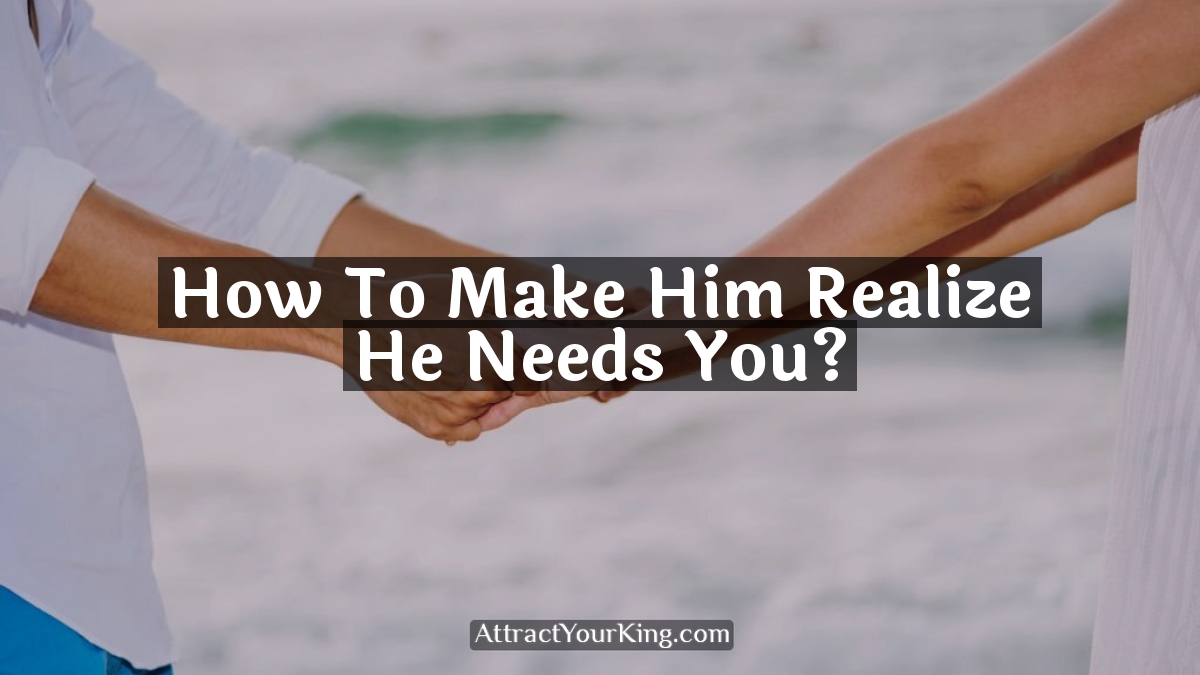 how to make him realize he needs you