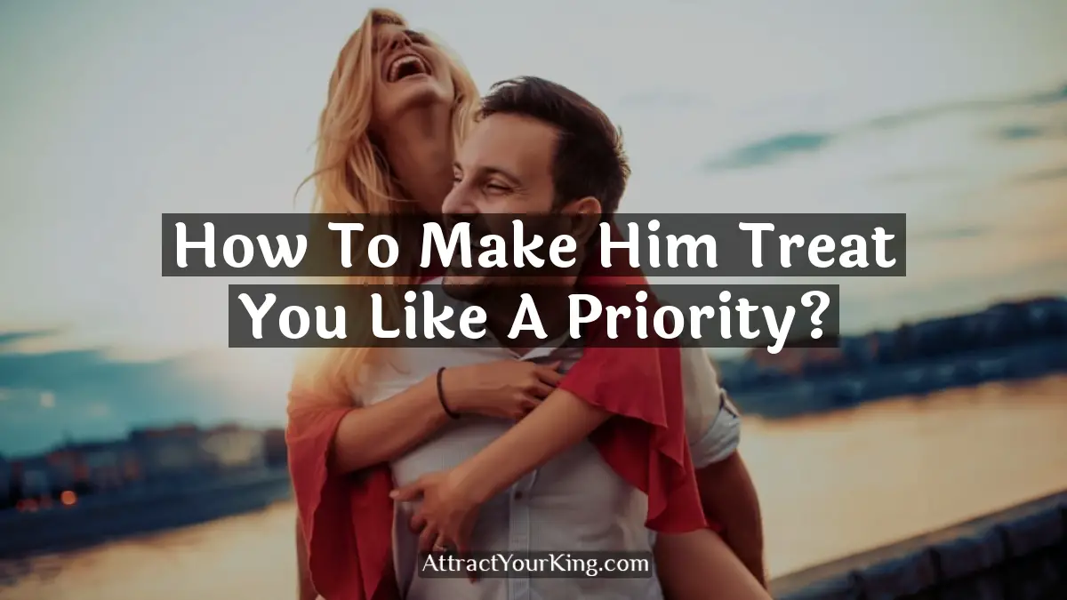 how to make him treat you like a priority