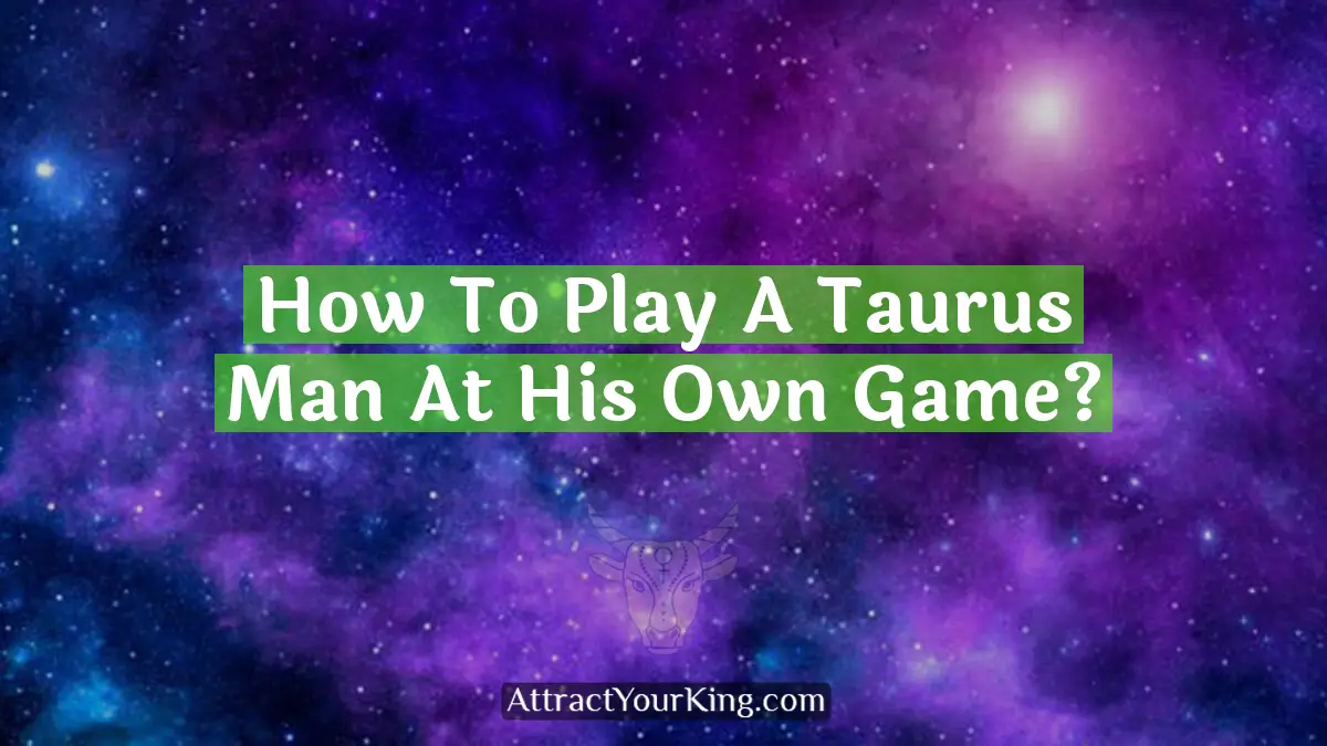how to play a taurus man at his own game