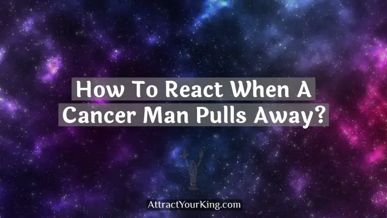 how to react when a cancer man pulls away