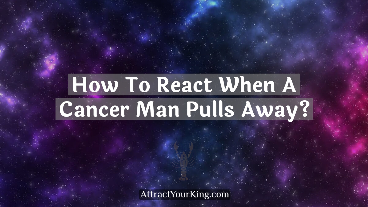 how to react when a cancer man pulls away