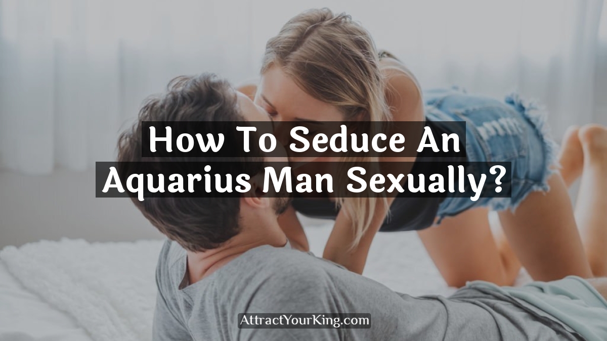 how to seduce an aquarius man sexually