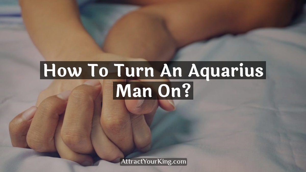 how to turn an aquarius man on