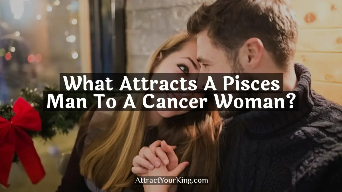 what attracts a pisces man to a cancer woman