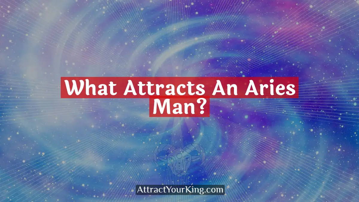 What Attracts An Aries Man? - Attract Your King