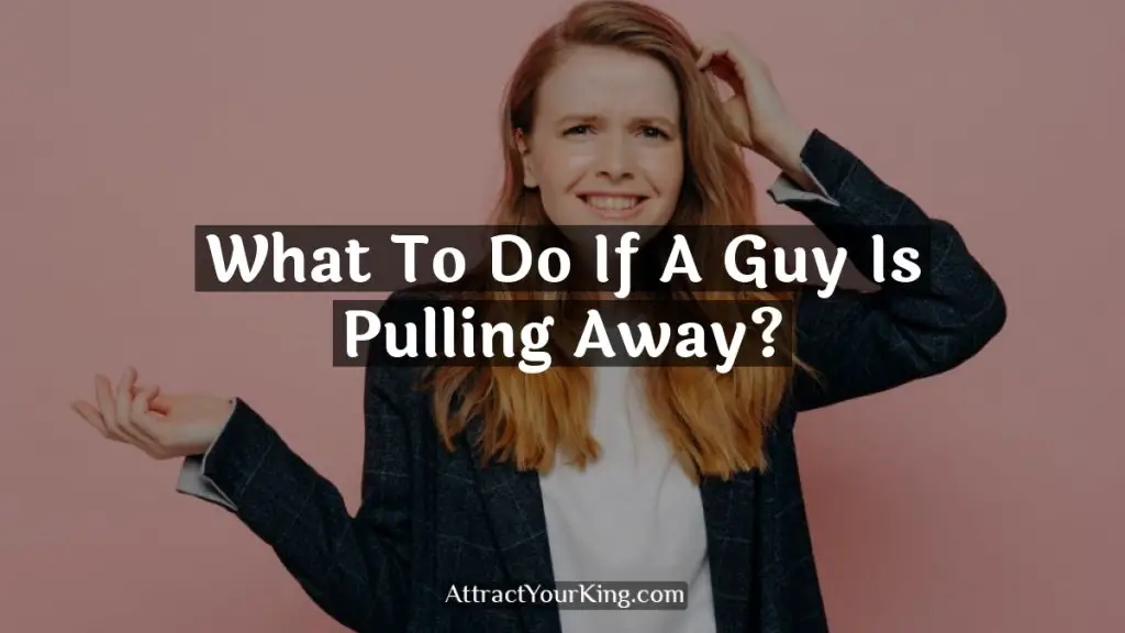 What To Do If A Guy Is Pulling Away? Attract Your King
